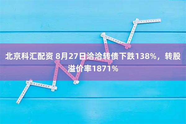北京科汇配资 8月27日洽洽转债下跌138%，转股溢价率1871%