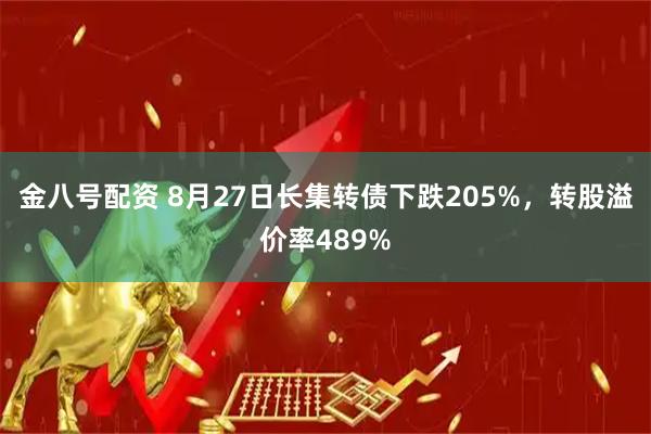 金八号配资 8月27日长集转债下跌205%,转股溢价率489%
