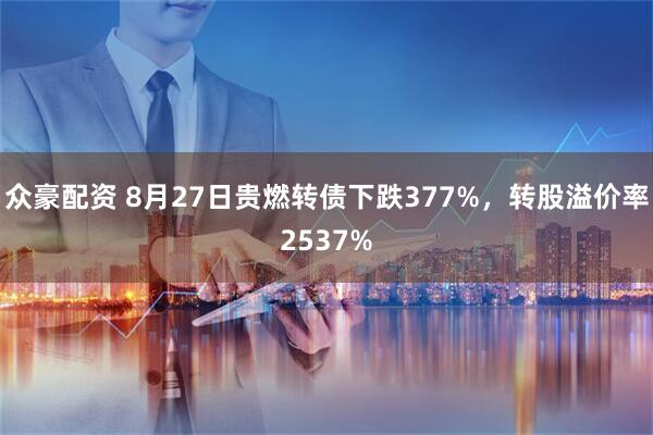 众豪配资 8月27日贵燃转债下跌377%,转股溢价率2537%