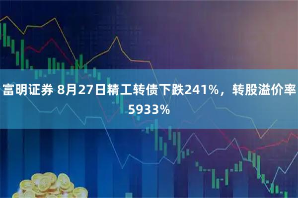 富明证券 8月27日精工转债下跌241%，转股溢价率5933%