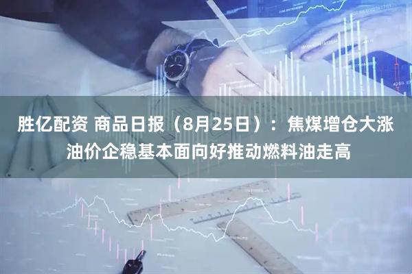 胜亿配资 商品日报（8月25日）：焦煤增仓大涨 油价企稳基本面向好推动燃料油走高