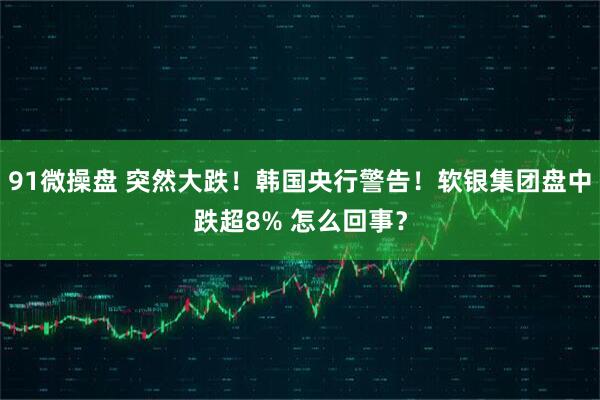91微操盘 突然大跌!韩国央行警告!软银集团盘中跌超8% 怎么回事?