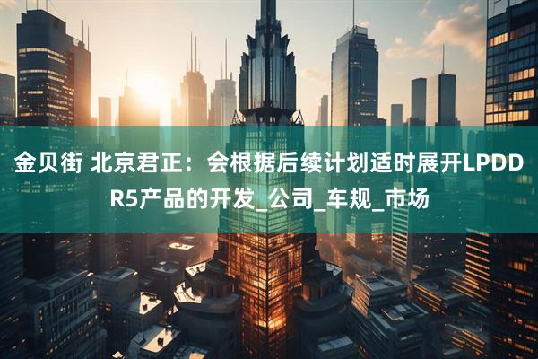 金贝街 北京君正：会根据后续计划适时展开LPDDR5产品的开发_公司_车规_市场
