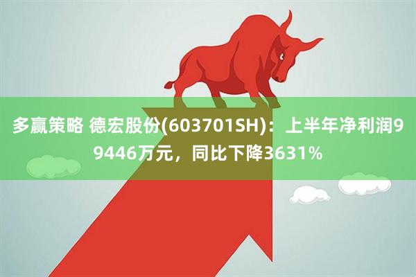 多赢策略 德宏股份(603701SH):上半年净利润99446万元,同比下降3631%