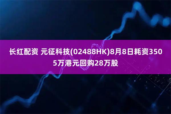 长红配资 元征科技(02488HK)8月8日耗资3505万港元回购28万股