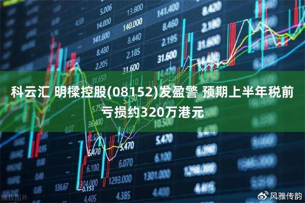 科云汇 明樑控股(08152)发盈警 预期上半年税前亏损约320万港元