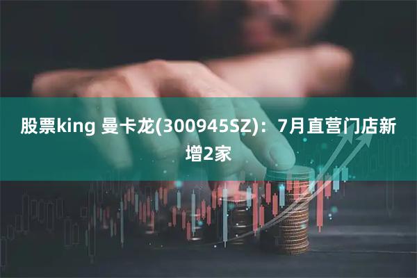 股票king 曼卡龙(300945SZ)：7月直营门店新增2家