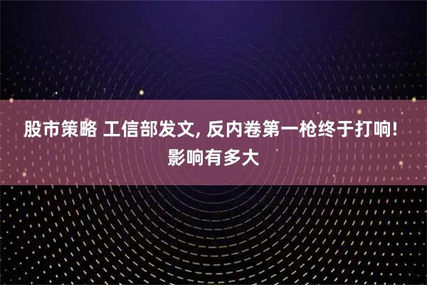 股市策略 工信部发文, 反内卷第一枪终于打响! 影响有多大