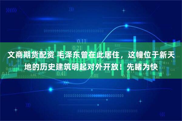 文商期货配资 毛泽东曾在此居住，这幢位于新天地的历史建筑明起对外开放！先睹为快