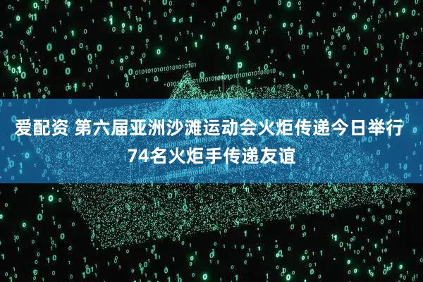 爱配资 第六届亚洲沙滩运动会火炬传递今日举行 74名火炬手传递友谊