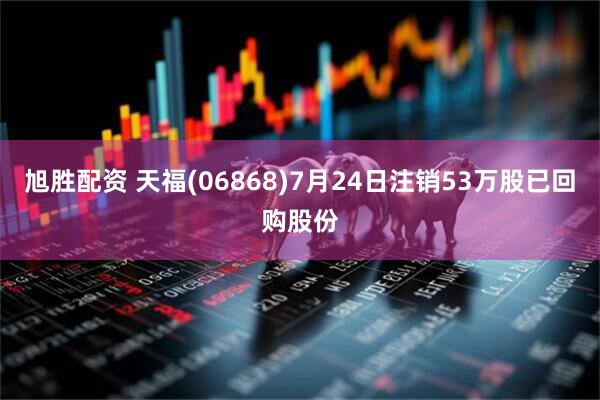 旭胜配资 天福(06868)7月24日注销53万股已回购股份