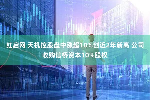 红启网 天机控股盘中涨超10%创近2年新高 公司收购信桥资本10%股权