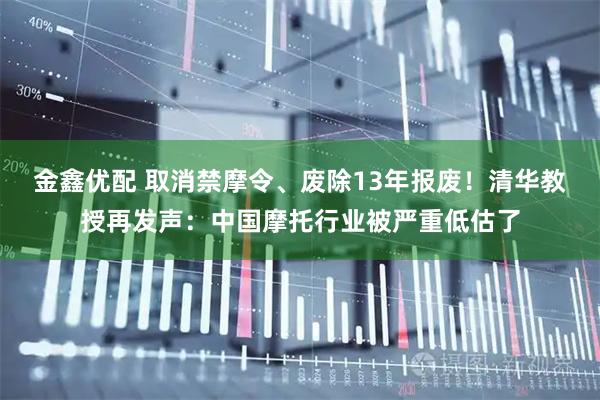 金鑫优配 取消禁摩令、废除13年报废！清华教授再发声：中国摩托行业被严重低估了