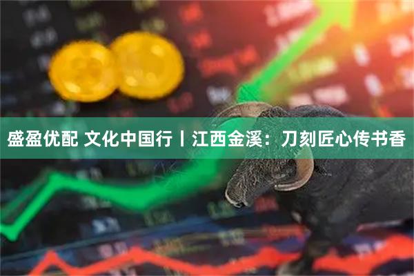 盛盈优配 文化中国行丨江西金溪：刀刻匠心传书香