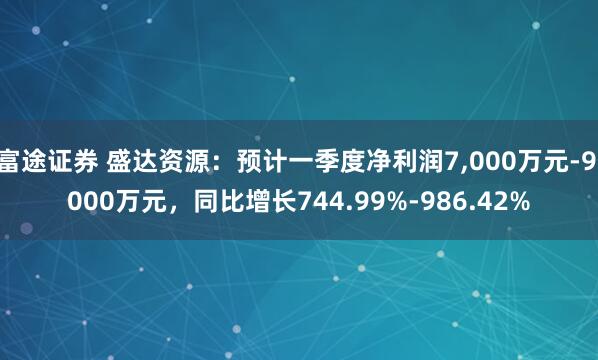 富途证券 盛达资源：预计一季度净利润7,000万元-9,000万元，同比增长744.99%-986.42%