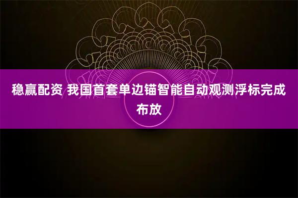 稳赢配资 我国首套单边锚智能自动观测浮标完成布放