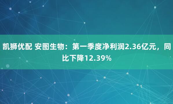凯狮优配 安图生物：第一季度净利润2.36亿元，同比下降12.39%
