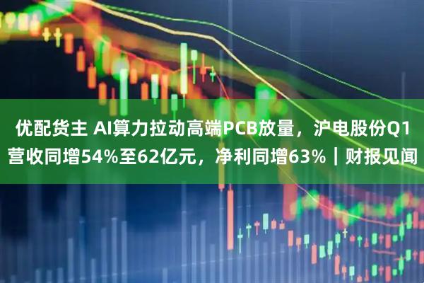 优配货主 AI算力拉动高端PCB放量，沪电股份Q1营收同增54%至62亿元，净利同增63%｜财报见闻