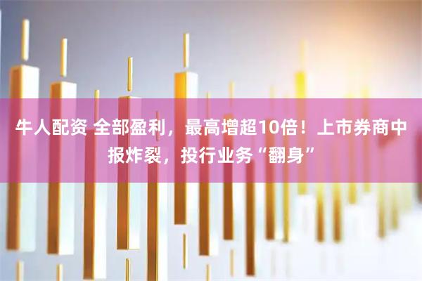 牛人配资 全部盈利，最高增超10倍！上市券商中报炸裂，投行业务“翻身”