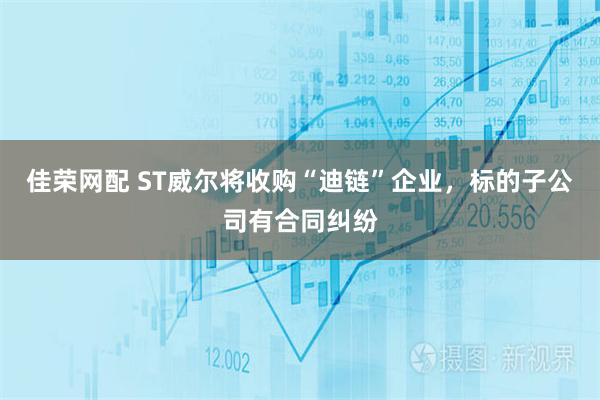 佳荣网配 ST威尔将收购“迪链”企业，标的子公司有合同纠纷