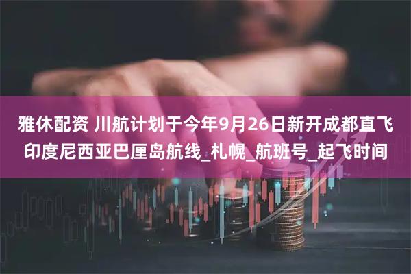 雅休配资 川航计划于今年9月26日新开成都直飞印度尼西亚巴厘岛航线_札幌_航班号_起飞时间