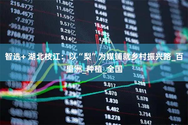 智选+ 湖北枝江：以“梨”为媒铺就乡村振兴路_百里洲_种植_全国
