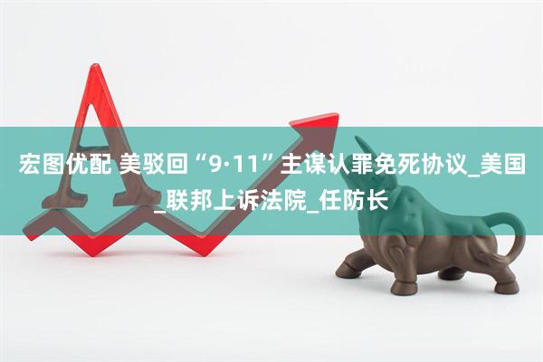 宏图优配 美驳回“9·11”主谋认罪免死协议_美国_联邦上诉法院_任防长