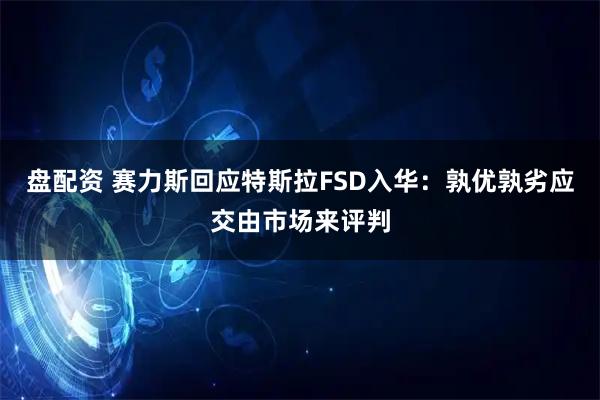 盘配资 赛力斯回应特斯拉FSD入华：孰优孰劣应交由市场来评判