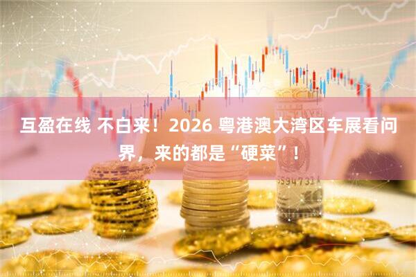 互盈在线 不白来！2026 粤港澳大湾区车展看问界，来的都是“硬菜”！