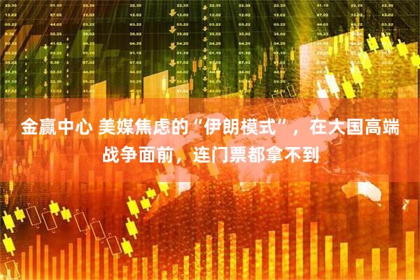 金赢中心 美媒焦虑的“伊朗模式”,在大国高端战争面前,连门票都拿不到
