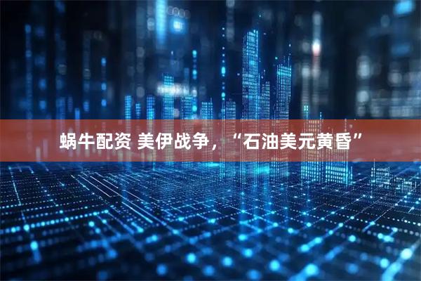 蜗牛配资 美伊战争，“石油美元黄昏”
