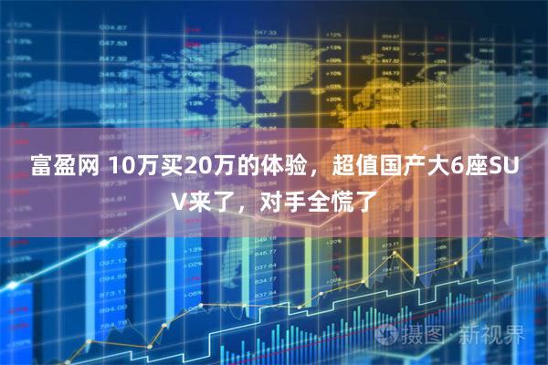 富盈网 10万买20万的体验，超值国产大6座SUV来了，对手全慌了