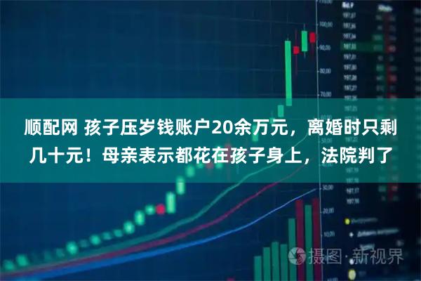 顺配网 孩子压岁钱账户20余万元，离婚时只剩几十元！母亲表示都花在孩子身上，法院判了