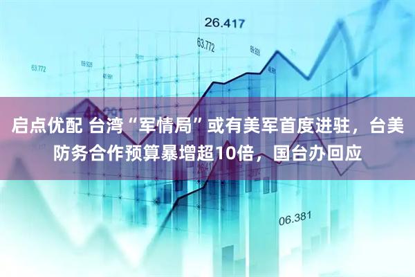 启点优配 台湾“军情局”或有美军首度进驻，台美防务合作预算暴增超10倍，国台办回应
