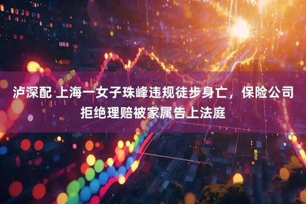 泸深配 上海一女子珠峰违规徒步身亡,保险公司拒绝理赔被家属告上法庭