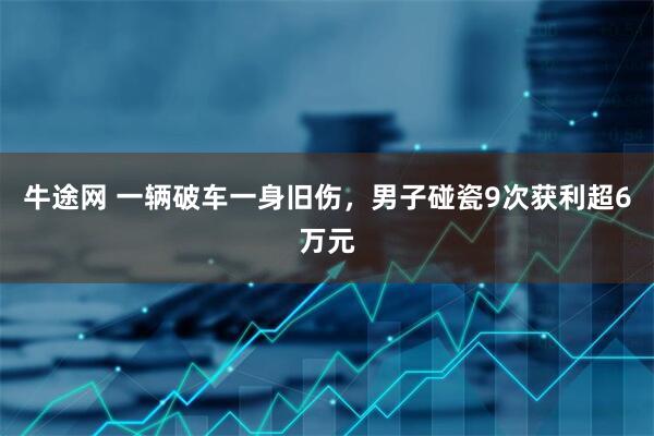 牛途网 一辆破车一身旧伤，男子碰瓷9次获利超6万元