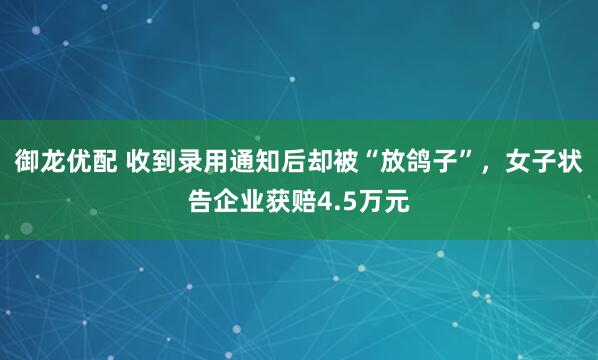 御龙优配 收到录用通知后却被“放鸽子”，女子状告企业获赔4.5万元