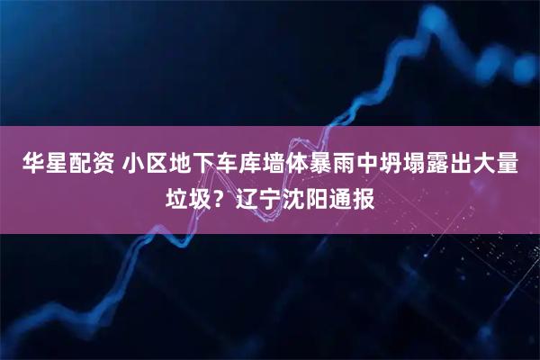 华星配资 小区地下车库墙体暴雨中坍塌露出大量垃圾？辽宁沈阳通报