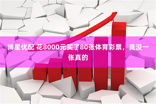博星优配 花8000元买了80张体育彩票，竟没一张真的