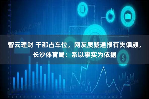 智云理财 干部占车位，网友质疑通报有失偏颇，长沙体育局：系以事实为依据