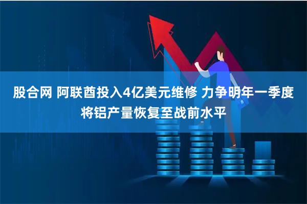 股合网 阿联酋投入4亿美元维修 力争明年一季度将铝产量恢复至战前水平