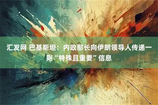 汇发网 巴基斯坦：内政部长向伊朗领导人传递一则“特殊且重要”信息
