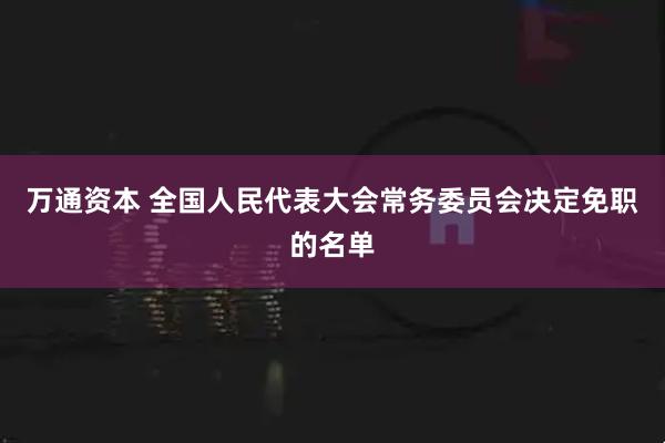 万通资本 全国人民代表大会常务委员会决定免职的名单