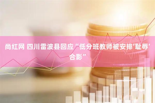 尚红网 四川雷波县回应“低分班教师被安排‘耻辱’合影”