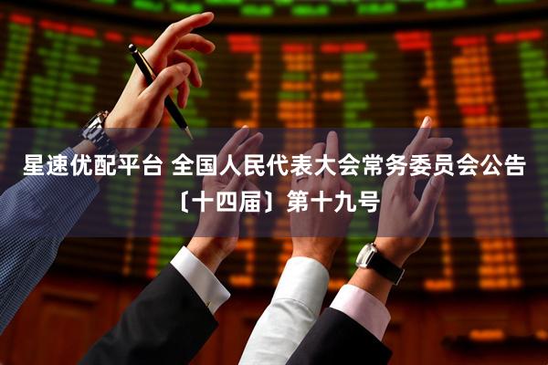 星速优配平台 全国人民代表大会常务委员会公告〔十四届〕第十九号