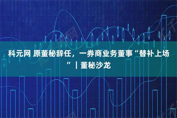 科元网 原董秘辞任，一券商业务董事“替补上场”｜董秘沙龙